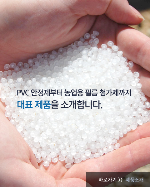 PVC 안정제부터 농업용 필름 첨가제까지 대표 제품을 소개합니다.